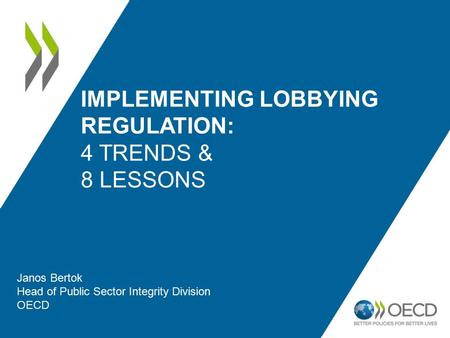 IMPLEMENTING LOBBYING REGULATION: 4 TRENDS & 8 LESSONS Janos Bertok Head of Public Sector Integrity Division OECD.