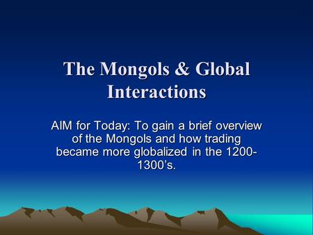 The Mongols & Global Interactions AIM for Today: To gain a brief overview of the Mongols and how trading became more globalized in the 1200- 1300’s.