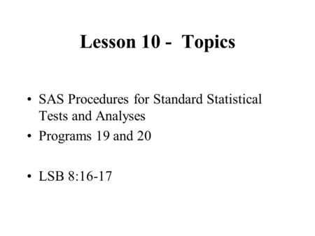 Lesson 10 - Topics SAS Procedures for Standard Statistical Tests and Analyses Programs 19 and 20 LSB 8:16-17.