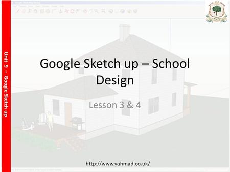 Unit 9 – Google Sketch up  Google Sketch up – School Design Lesson 3 & 4.