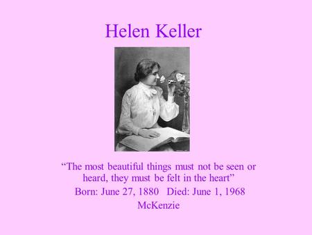 Helen Keller “The most beautiful things must not be seen or heard, they must be felt in the heart” Born: June 27, 1880 Died: June 1, 1968 McKenzie.