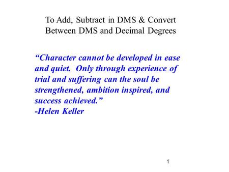 1 To Add, Subtract in DMS & Convert Between DMS and Decimal Degrees “Character cannot be developed in ease and quiet. Only through experience of trial.