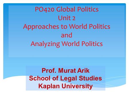 Prof. Murat Arik School of Legal Studies Kaplan University PO420 Global Politics Unit 2 Approaches to World Politics and Analyzing World Politics.