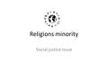 Religions minority Social justice issue. What is it? A minority religion is a religion held by a minority of the population of a country, state, or region.