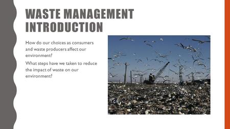 WASTE MANAGEMENT INTRODUCTION How do our choices as consumers and waste producers affect our environment? What steps have we taken to reduce the impact.