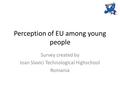 Perception of EU among young people Survey created by Ioan Slavici Technological Highschool Romania.