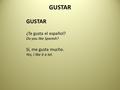 GUSTAR ¿Te gusta el español? Do you like Spanish? Sí, me gusta mucho. Yes, I like it a lot.