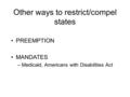 Other ways to restrict/compel states PREEMPTION MANDATES –Medicaid, Americans with Disabilities Act.