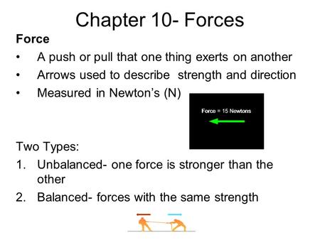 Chapter 10- Forces Force A push or pull that one thing exerts on another Arrows used to describe strength and direction Measured in Newton’s (N) Two Types: