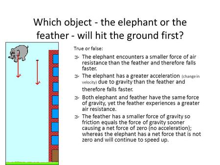 Which object - the elephant or the feather - will hit the ground first?  The elephant encounters a smaller force of air resistance than the feather and.