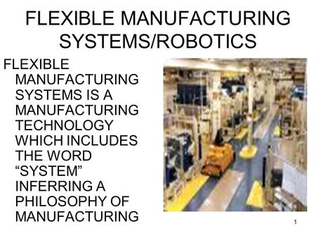 1 FLEXIBLE MANUFACTURING SYSTEMS/ROBOTICS FLEXIBLE MANUFACTURING SYSTEMS IS A MANUFACTURING TECHNOLOGY WHICH INCLUDES THE WORD “SYSTEM” INFERRING A PHILOSOPHY.