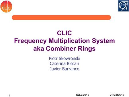 CLIC Frequency Multiplication System aka Combiner Rings Piotr Skowronski Caterina Biscari Javier Barranco 21 Oct 2010 1 IWLC 2010.