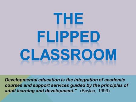 Developmental education is the integration of academic courses and support services guided by the principles of adult learning and development. (Boylan,