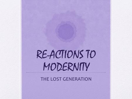 RE-ACTIONS TO MODERNITY THE LOST GENERATION. Learning Objectives Identify the origins of the term, “The Lost Generation” (2). Contextualize the emergence.