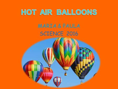 MARIA & PAULA SCIENCE 2016 The first hot air balloon were invented in China for military signals. Modern hot air balloons were invented in 1783 by Montgolfier.