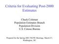 Criteria for Evaluating Post-2000 Estimates Chuck Coleman Population Estimates Branch Population Division U.S. Census Bureau Prepared for the Spring 2001.