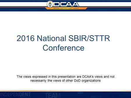 2016 National SBIR/STTR Conference The views expressed in this presentation are DCAA's views and not necessarily the views of other DoD organizations.