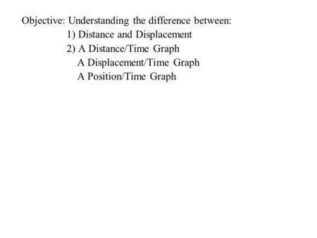 Objective: Understanding the difference between: 1) Distance and Displacement 2) A Distance/Time Graph A Displacement/Time Graph A Position/Time Graph.