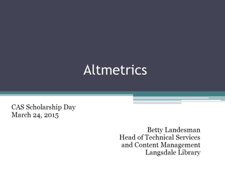 Altmetrics CAS Scholarship Day March 24, 2015 Betty Landesman Head of Technical Services and Content Management Langsdale Library.