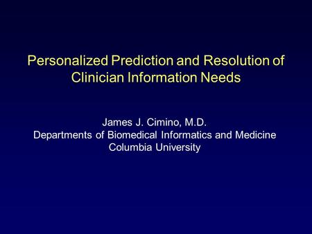 Personalized Prediction and Resolution of Clinician Information Needs James J. Cimino, M.D. Departments of Biomedical Informatics and Medicine Columbia.