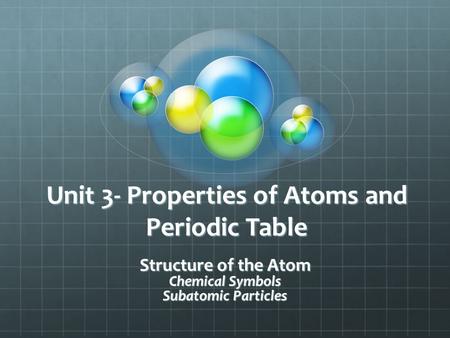 Unit 3- Properties of Atoms and Periodic Table Structure of the Atom Chemical Symbols Subatomic Particles.