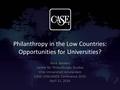 Philanthropy in the Low Countries: Opportunities for Universities? René Bekkers Center for Philanthropic Studies Vrije Universiteit Amsterdam CASE LOWLANDS.