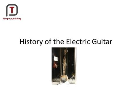 History of the Electric Guitar. Time line Principles of guitar amplification developed by GEORGE BEAUCHAMP in 1920s’ using horseshoe magnets and wound.