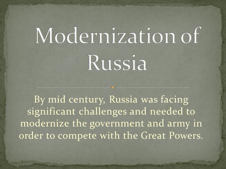 By mid century, Russia was facing significant challenges and needed to modernize the government and army in order to compete with the Great Powers.