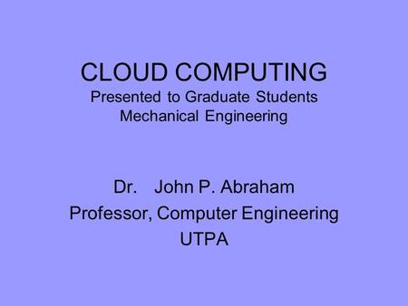 CLOUD COMPUTING Presented to Graduate Students Mechanical Engineering Dr. John P. Abraham Professor, Computer Engineering UTPA.