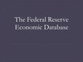 The Federal Reserve Economic Database. Background  The Federal Reserve Economic Data (FRED) is maintained by a division with in the St. Louis Federal.