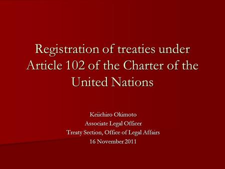 Registration of treaties under Article 102 of the Charter of the United Nations Keiichiro Okimoto Associate Legal Officer Treaty Section, Office of Legal.