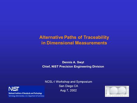 NCSL-I Workshop and Symposium San Diego CA Aug 7, 2002 Alternative Paths of Traceability in Dimensional Measurements Dennis A. Swyt Chief, NIST Precision.