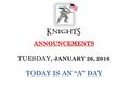 ANNOUNCEMENTS ANNOUNCEMENTS TUESDAY, JANUARY 26, 2016 TODAY IS AN “A” DAY.