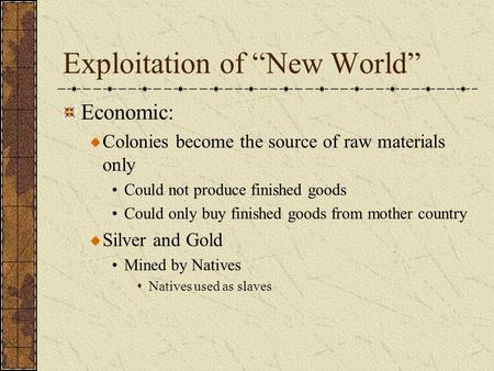 Exploitation of “New World” Economic: Colonies become the source of raw materials only Could not produce finished goods Could only buy finished goods from.