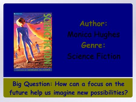 Big Question: How can a focus on the future help us imagine new possibilities? Author: Monica Hughes Genre: Science Fiction.