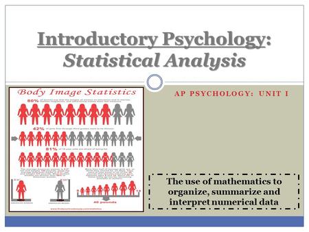 AP PSYCHOLOGY: UNIT I Introductory Psychology: Statistical Analysis The use of mathematics to organize, summarize and interpret numerical data.