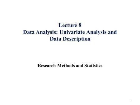 Lecture 8 Data Analysis: Univariate Analysis and Data Description Research Methods and Statistics 1.