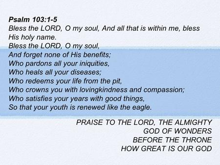 Psalm 103:1-5 Bless the LORD, O my soul, And all that is within me, bless His holy name. Bless the LORD, O my soul, And forget none of His benefits; Who.