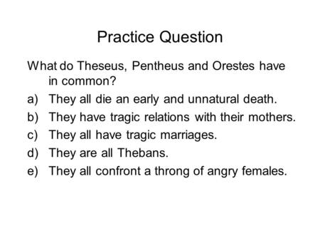 Practice Question What do Theseus, Pentheus and Orestes have in common? a)They all die an early and unnatural death. b)They have tragic relations with.