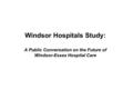 Windsor Hospitals Study: A Public Conversation on the Future of Windsor-Essex Hospital Care.