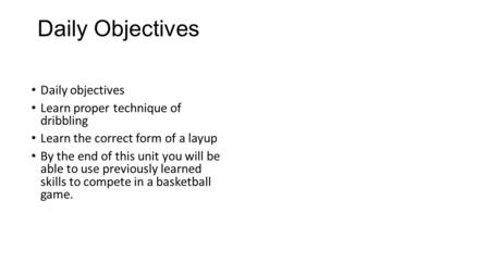 Daily Objectives Daily objectives Learn proper technique of dribbling Learn the correct form of a layup By the end of this unit you will be able to use.