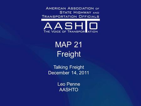 MAP 21 Freight Talking Freight December 14, 2011 Leo Penne AASHTO.