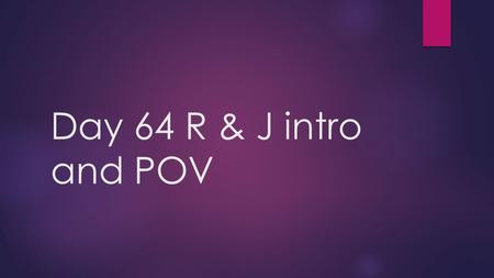 Day 64 R & J intro and POV Objectives  Understand and Identify figurative language in Romeo and Juliet  Understand and identify pov in drama.  Introduce.
