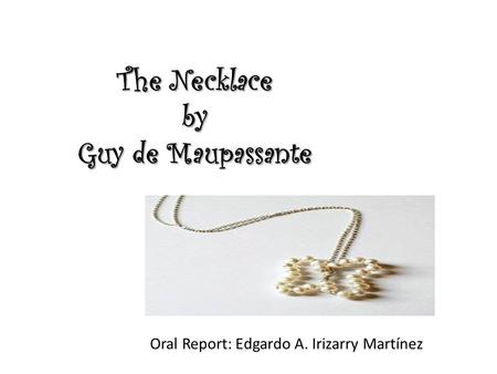 The Necklace by Guy de Maupassante Oral Report: Edgardo A. Irizarry Martínez.