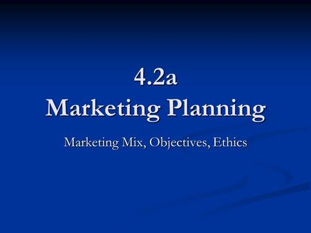 4.2a Marketing Planning Marketing Mix, Objectives, Ethics.