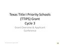 Texas Title I Priority Schools (TTIPS) Grant Cycle 3 Grant Overview & Applicant Conference 1 © Texas Education Agency, 2014.