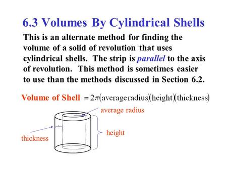 6.3 Volumes By Cylindrical Shells This is an alternate method for finding the volume of a solid of revolution that uses cylindrical shells. The strip is.