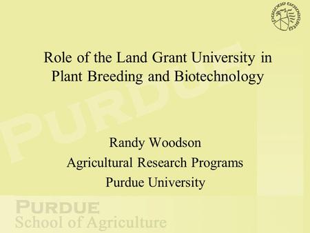 Role of the Land Grant University in Plant Breeding and Biotechnology Randy Woodson Agricultural Research Programs Purdue University.