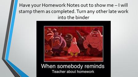 Have your Homework Notes out to show me – I will stamp them as completed. Turn any other late work into the binder.