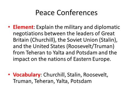 Peace Conferences Element: Explain the military and diplomatic negotiations between the leaders of Great Britain (Churchill), the Soviet Union (Stalin),